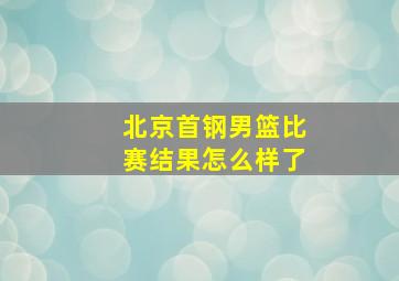 北京首钢男篮比赛结果怎么样了