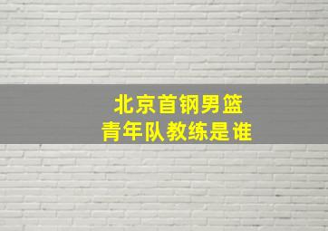 北京首钢男篮青年队教练是谁