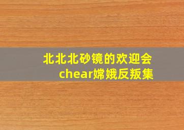 北北北砂镜的欢迎会chear嫦娥反叛集