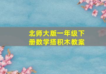 北师大版一年级下册数学搭积木教案