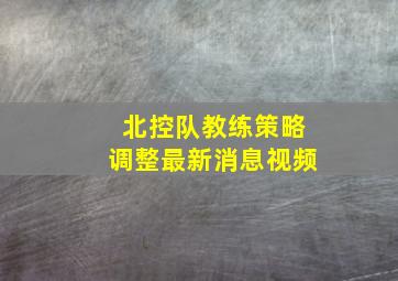 北控队教练策略调整最新消息视频