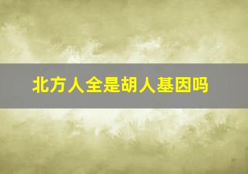 北方人全是胡人基因吗