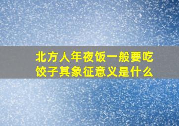 北方人年夜饭一般要吃饺子其象征意义是什么