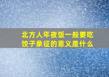 北方人年夜饭一般要吃饺子象征的意义是什么