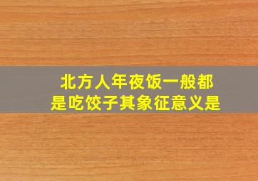 北方人年夜饭一般都是吃饺子其象征意义是