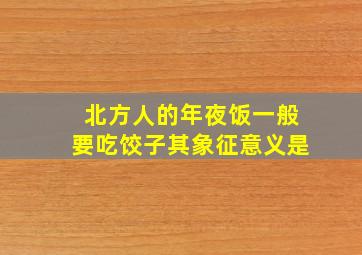 北方人的年夜饭一般要吃饺子其象征意义是