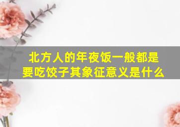 北方人的年夜饭一般都是要吃饺子其象征意义是什么