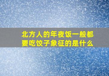 北方人的年夜饭一般都要吃饺子象征的是什么