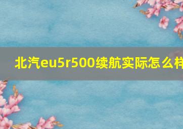 北汽eu5r500续航实际怎么样