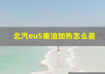 北汽eu5柴油加热怎么装