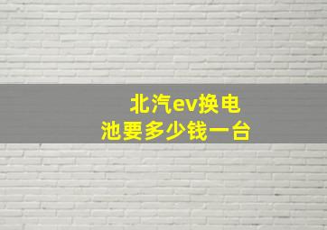 北汽ev换电池要多少钱一台