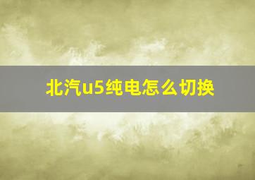 北汽u5纯电怎么切换