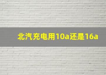 北汽充电用10a还是16a