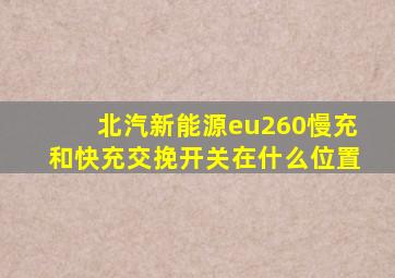 北汽新能源eu260慢充和快充交挽开关在什么位置