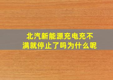 北汽新能源充电充不满就停止了吗为什么呢