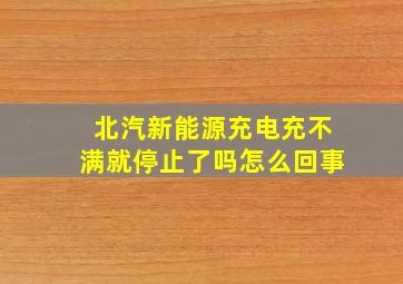 北汽新能源充电充不满就停止了吗怎么回事