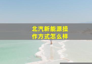 北汽新能源操作方式怎么样