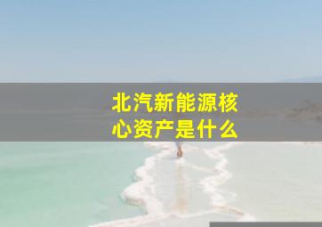 北汽新能源核心资产是什么