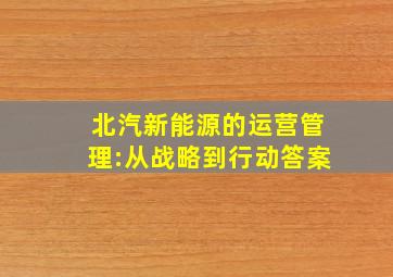 北汽新能源的运营管理:从战略到行动答案