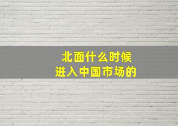 北面什么时候进入中国市场的