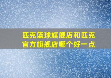 匹克篮球旗舰店和匹克官方旗舰店哪个好一点