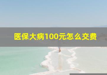 医保大病100元怎么交费