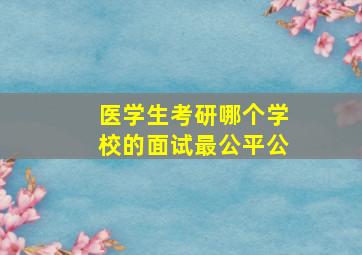 医学生考研哪个学校的面试最公平公