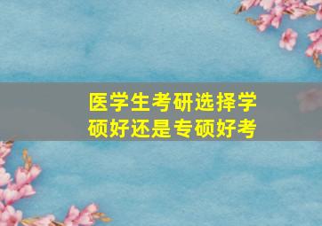 医学生考研选择学硕好还是专硕好考