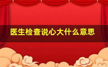 医生检查说心大什么意思