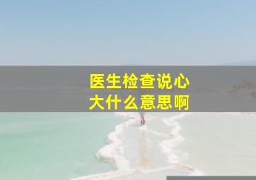 医生检查说心大什么意思啊