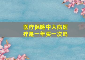 医疗保险中大病医疗是一年买一次吗