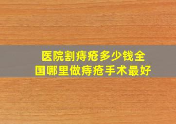 医院割痔疮多少钱全国哪里做痔疮手术最好