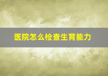 医院怎么检查生育能力