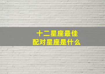 十二星座最佳配对星座是什么