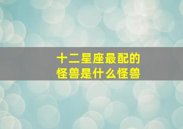 十二星座最配的怪兽是什么怪兽