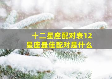 十二星座配对表12星座最佳配对是什么