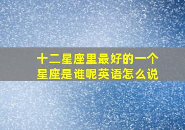 十二星座里最好的一个星座是谁呢英语怎么说