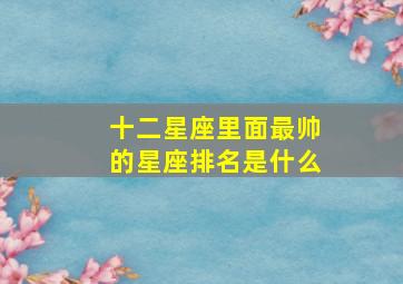 十二星座里面最帅的星座排名是什么