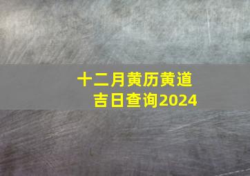 十二月黄历黄道吉日查询2024