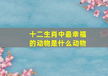 十二生肖中最幸福的动物是什么动物