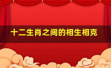 十二生肖之间的相生相克