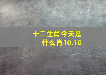 十二生肖今天是什么肖10.10