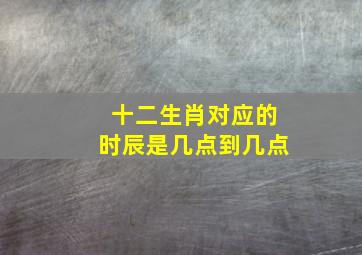 十二生肖对应的时辰是几点到几点