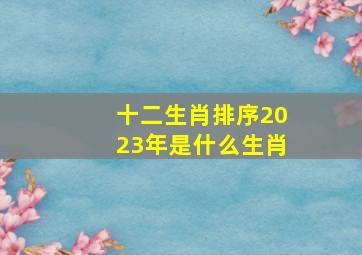 十二生肖排序2023年是什么生肖