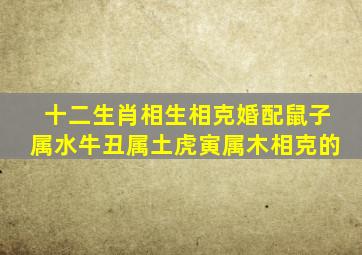 十二生肖相生相克婚配鼠子属水牛丑属土虎寅属木相克的