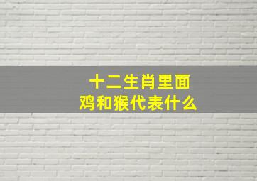 十二生肖里面鸡和猴代表什么