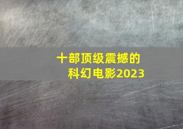 十部顶级震撼的科幻电影2023