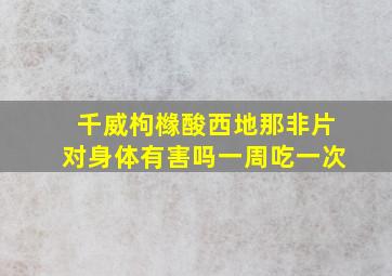 千威枸橼酸西地那非片对身体有害吗一周吃一次