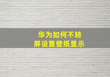 华为如何不转屏设置壁纸显示