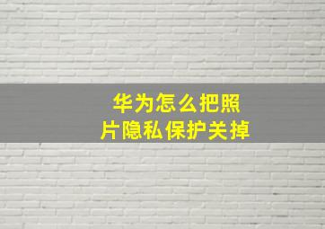 华为怎么把照片隐私保护关掉